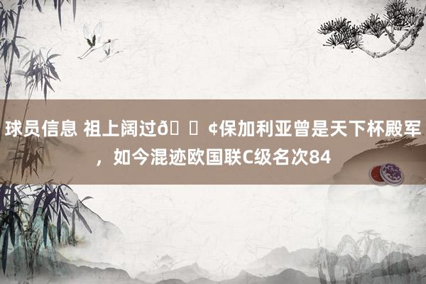 球员信息 祖上阔过😢保加利亚曾是天下杯殿军，如今混迹欧国联C级名次84