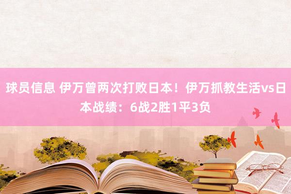 球员信息 伊万曾两次打败日本！伊万抓教生活vs日本战绩：6战2胜1平3负