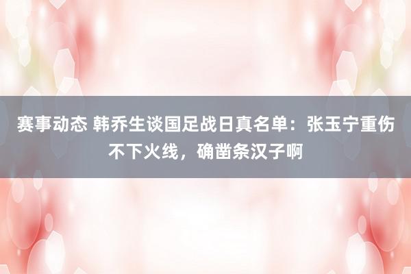 赛事动态 韩乔生谈国足战日真名单：张玉宁重伤不下火线，确凿条汉子啊