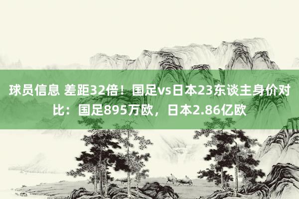 球员信息 差距32倍！国足vs日本23东谈主身价对比：国足895万欧，日本2.86亿欧