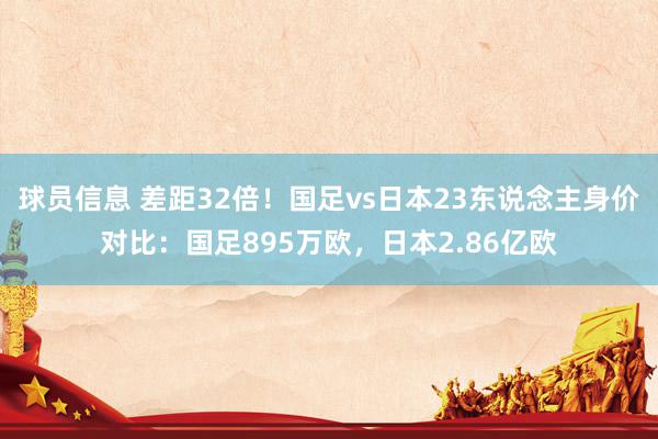 球员信息 差距32倍！国足vs日本23东说念主身价对比：国足895万欧，日本2.86亿欧