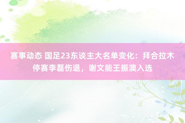 赛事动态 国足23东谈主大名单变化：拜合拉木停赛李磊伤退，谢文能王振澳入选