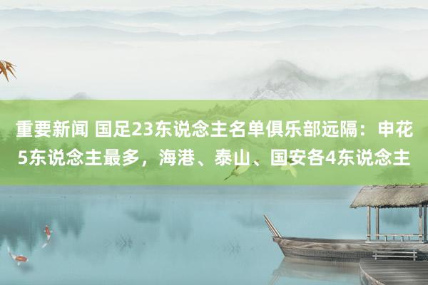 重要新闻 国足23东说念主名单俱乐部远隔：申花5东说念主最多，海港、泰山、国安各4东说念主