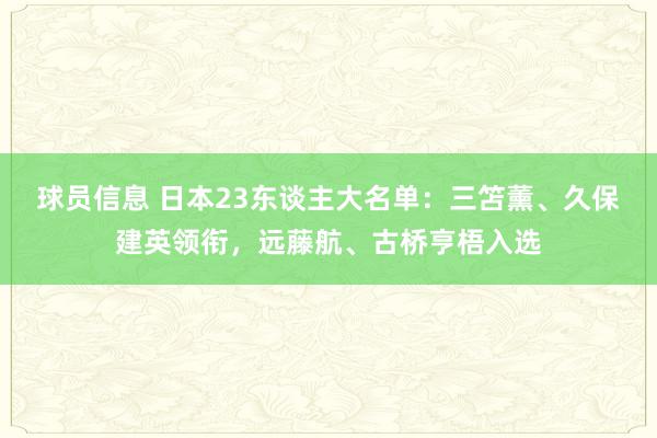 球员信息 日本23东谈主大名单：三笘薰、久保建英领衔，远藤航、古桥亨梧入选