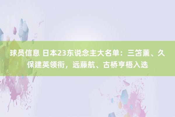 球员信息 日本23东说念主大名单：三笘薰、久保建英领衔，远藤航、古桥亨梧入选