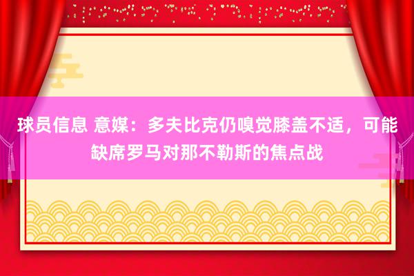 球员信息 意媒：多夫比克仍嗅觉膝盖不适，可能缺席罗马对那不勒斯的焦点战