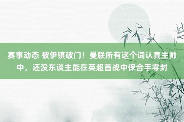 赛事动态 被伊镇破门！曼联所有这个词认真主帅中，还没东谈主能在英超首战中保合手零封