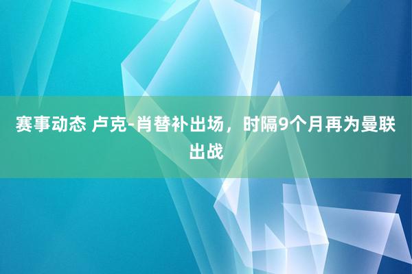 赛事动态 卢克-肖替补出场，时隔9个月再为曼联出战