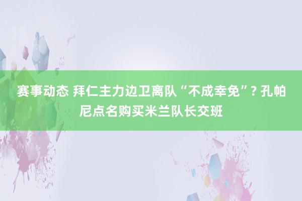 赛事动态 拜仁主力边卫离队“不成幸免”? 孔帕尼点名购买米兰队长交班