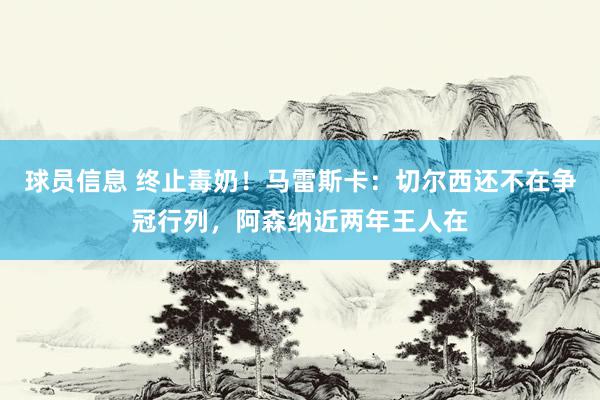 球员信息 终止毒奶！马雷斯卡：切尔西还不在争冠行列，阿森纳近两年王人在