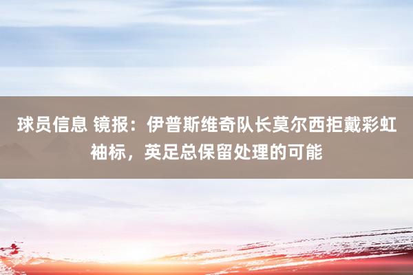 球员信息 镜报：伊普斯维奇队长莫尔西拒戴彩虹袖标，英足总保留处理的可能