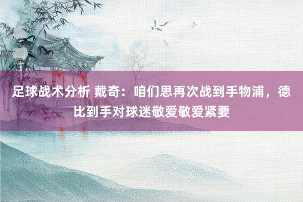 足球战术分析 戴奇：咱们思再次战到手物浦，德比到手对球迷敬爱敬爱紧要