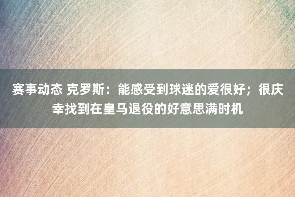 赛事动态 克罗斯：能感受到球迷的爱很好；很庆幸找到在皇马退役的好意思满时机