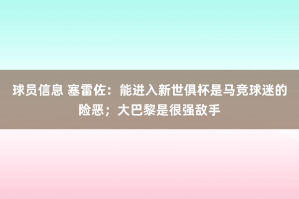 球员信息 塞雷佐：能进入新世俱杯是马竞球迷的险恶；大巴黎是很强敌手