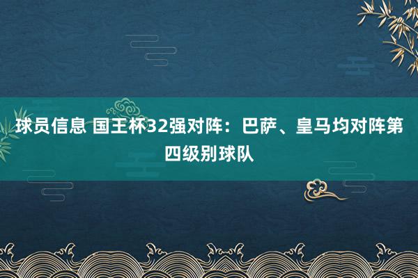 球员信息 国王杯32强对阵：巴萨、皇马均对阵第四级别球队