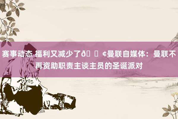 赛事动态 福利又减少了😢曼联自媒体：曼联不再资助职责主谈主员的圣诞派对