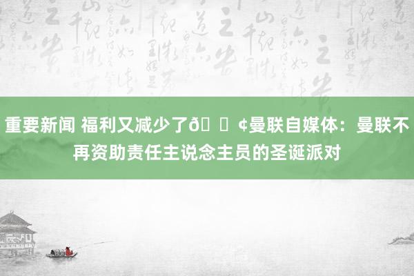 重要新闻 福利又减少了😢曼联自媒体：曼联不再资助责任主说念主员的圣诞派对