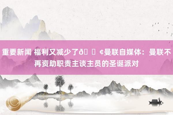 重要新闻 福利又减少了😢曼联自媒体：曼联不再资助职责主谈主员的圣诞派对