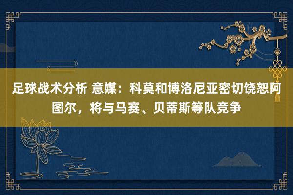 足球战术分析 意媒：科莫和博洛尼亚密切饶恕阿图尔，将与马赛、贝蒂斯等队竞争