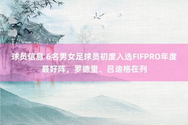 球员信息 6名男女足球员初度入选FIFPRO年度最好阵，罗德里、吕迪格在列