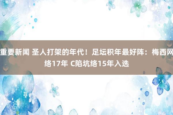 重要新闻 圣人打架的年代！足坛积年最好阵：梅西网络17年 C陷坑络15年入选