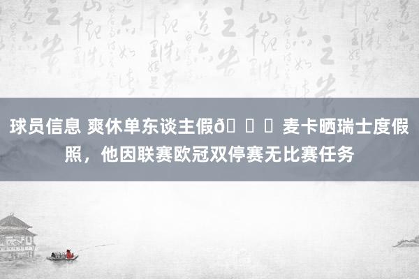 球员信息 爽休单东谈主假😀麦卡晒瑞士度假照，他因联赛欧冠双停赛无比赛任务