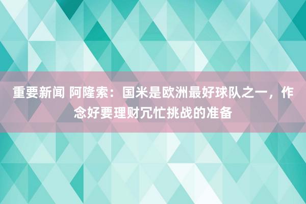 重要新闻 阿隆索：国米是欧洲最好球队之一，作念好要理财冗忙挑战的准备