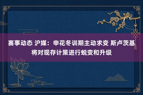 赛事动态 沪媒：申花冬训期主动求变 斯卢茨基将对现存计策进行蜕变和升级