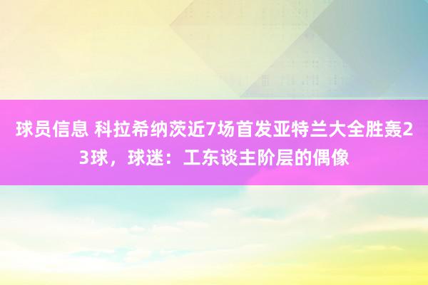 球员信息 科拉希纳茨近7场首发亚特兰大全胜轰23球，球迷：工东谈主阶层的偶像