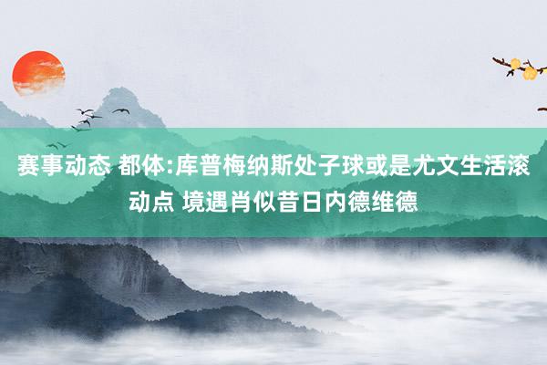 赛事动态 都体:库普梅纳斯处子球或是尤文生活滚动点 境遇肖似昔日内德维德