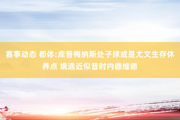 赛事动态 都体:库普梅纳斯处子球或是尤文生存休养点 境遇近似昔时内德维德