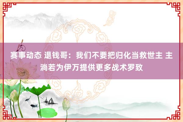 赛事动态 退钱哥：我们不要把归化当救世主 主淌若为伊万提供更多战术罗致