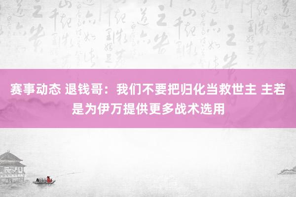 赛事动态 退钱哥：我们不要把归化当救世主 主若是为伊万提供更多战术选用