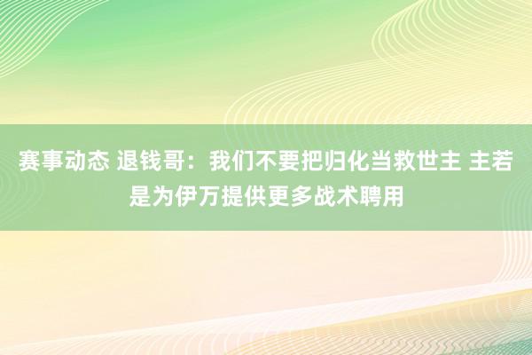 赛事动态 退钱哥：我们不要把归化当救世主 主若是为伊万提供更多战术聘用