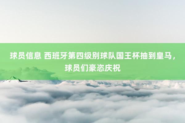 球员信息 西班牙第四级别球队国王杯抽到皇马，球员们豪恣庆祝