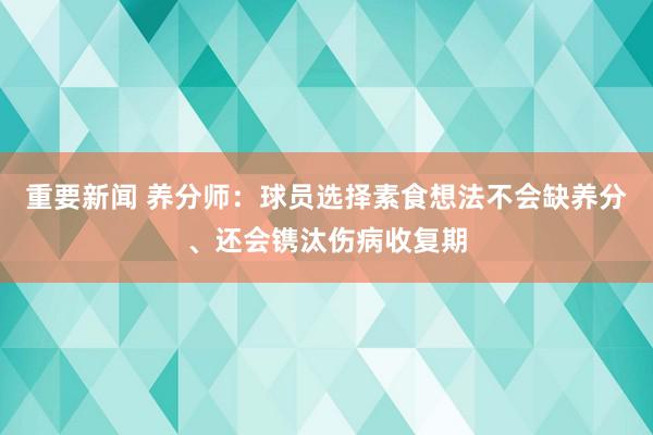 重要新闻 养分师：球员选择素食想法不会缺养分、还会镌汰伤病收复期