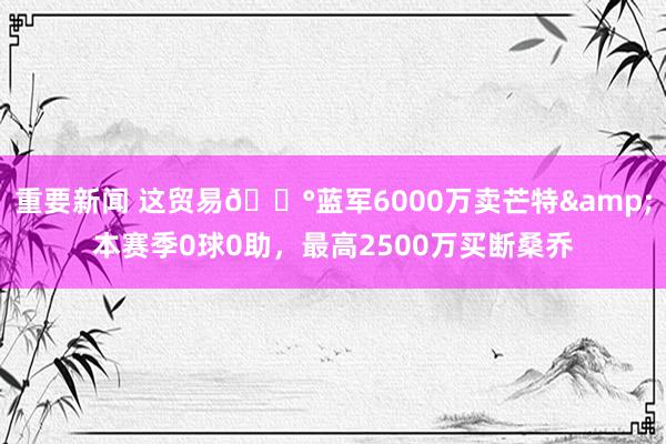 重要新闻 这贸易💰蓝军6000万卖芒特&本赛季0球0助，最高2500万买断桑乔