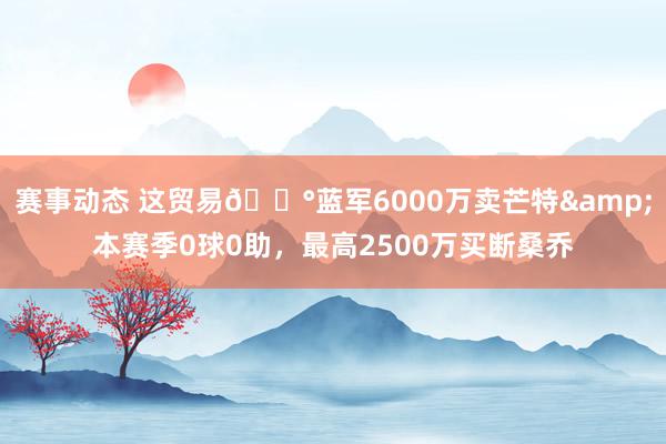 赛事动态 这贸易💰蓝军6000万卖芒特&本赛季0球0助，最高2500万买断桑乔