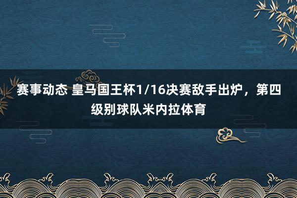 赛事动态 皇马国王杯1/16决赛敌手出炉，第四级别球队米内拉体育