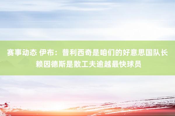 赛事动态 伊布：普利西奇是咱们的好意思国队长 赖因德斯是散工夫逾越最快球员