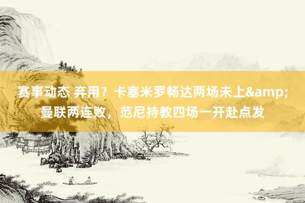 赛事动态 弃用？卡塞米罗畅达两场未上&曼联两连败，范尼持教四场一开赴点发