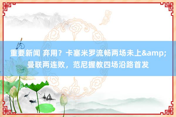 重要新闻 弃用？卡塞米罗流畅两场未上&曼联两连败，范尼握教四场沿路首发