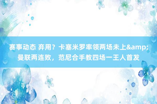 赛事动态 弃用？卡塞米罗率领两场未上&曼联两连败，范尼合手教四场一王人首发