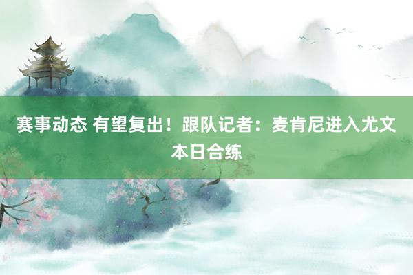 赛事动态 有望复出！跟队记者：麦肯尼进入尤文本日合练