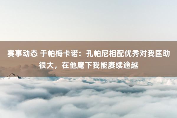 赛事动态 于帕梅卡诺：孔帕尼相配优秀对我匡助很大，在他麾下我能赓续逾越