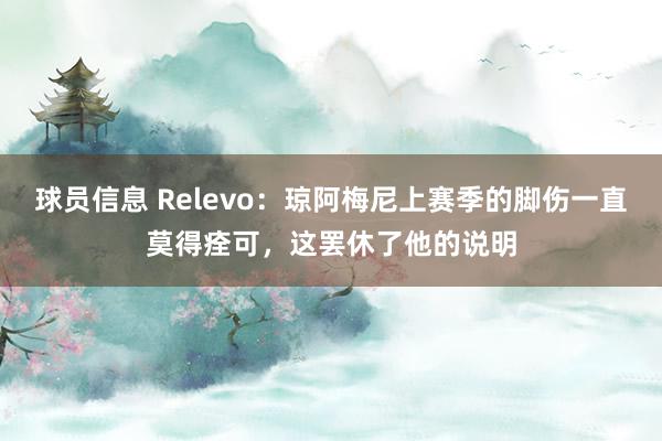 球员信息 Relevo：琼阿梅尼上赛季的脚伤一直莫得痊可，这罢休了他的说明