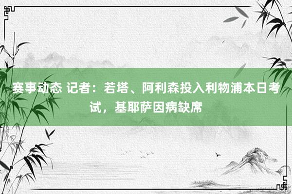 赛事动态 记者：若塔、阿利森投入利物浦本日考试，基耶萨因病缺席