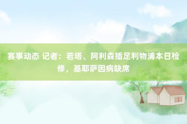 赛事动态 记者：若塔、阿利森插足利物浦本日检修，基耶萨因病缺席