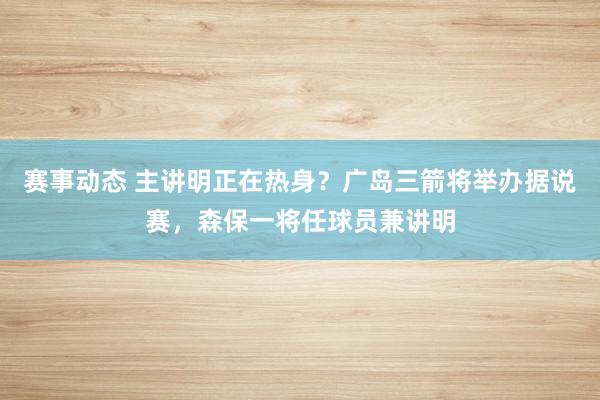 赛事动态 主讲明正在热身？广岛三箭将举办据说赛，森保一将任球员兼讲明