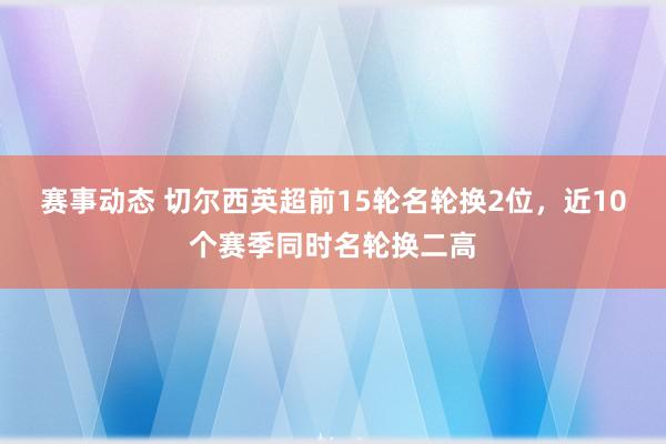 赛事动态 切尔西英超前15轮名轮换2位，近10个赛季同时名轮换二高